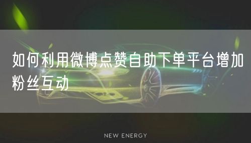 如何利用微博点赞自助下单平台增加粉丝互动