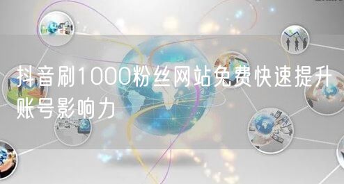 抖音刷1000粉丝网站免费快速提升账号影响力
