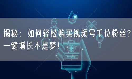 揭秘:如何轻松购买视频号千位粉丝?一键增长不是梦!