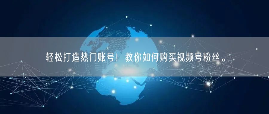 轻松打造热门账号!教你如何购买视频号粉丝。