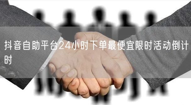 抖音自助平台24小时下单最便宜限时活动倒计时