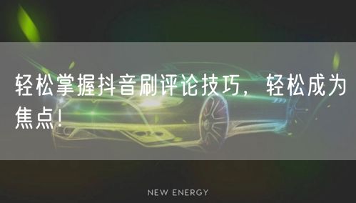 轻松掌握抖音刷评论技巧，轻松成为焦点！