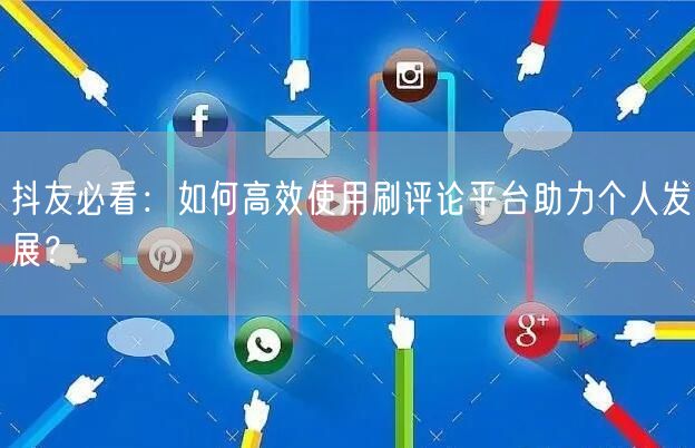 抖友必看：如何高效使用刷评论平台助力个人发展？