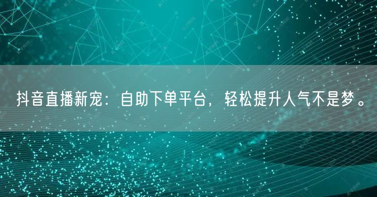 抖音直播新宠:自助下单平台,轻松提升人气不是梦。