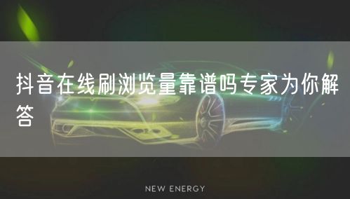 抖音在线刷浏览量靠谱吗专家为你解答