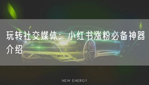 玩转社交媒体：小红书涨粉必备神器介绍