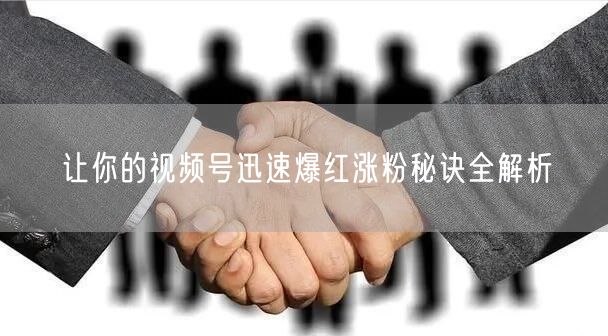 让你的视频号迅速爆红涨粉秘诀全解析
