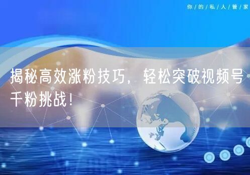 揭秘高效涨粉技巧，轻松突破视频号千粉挑战！