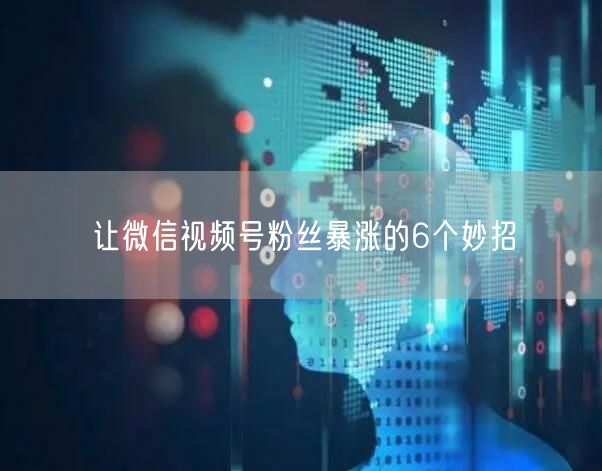 让微信视频号粉丝暴涨的6个妙招