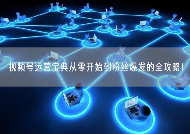 视频号运营宝典从零开始到粉丝爆发的全攻略!