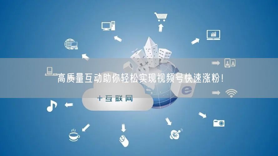 高质量互动助你轻松实现视频号快速涨粉!
