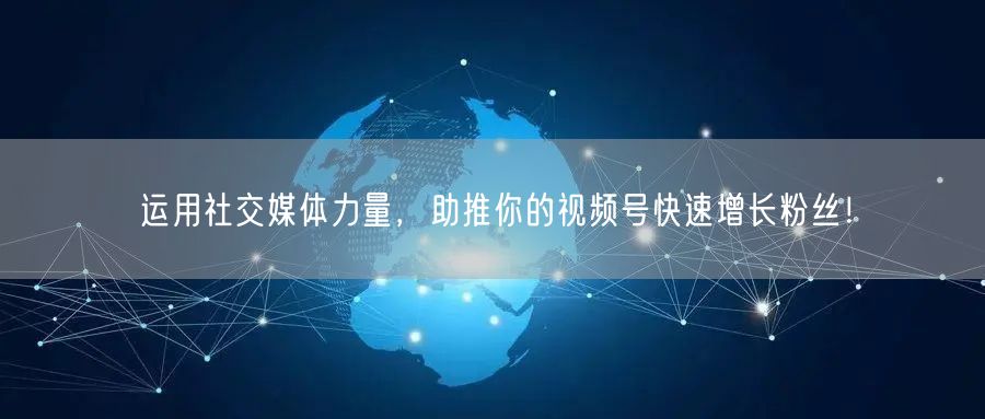 运用社交媒体力量,助推你的视频号快速增长粉丝!