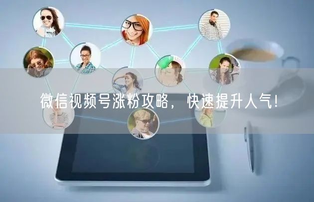 微信视频号涨粉攻略,快速提升人气!