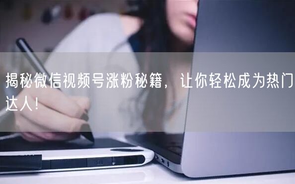 揭秘微信视频号涨粉秘籍,让你轻松成为热门达人!