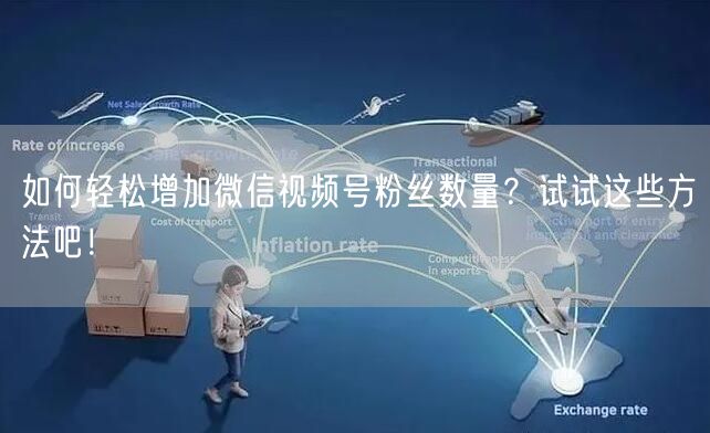 如何轻松增加微信视频号粉丝数量?试试这些方法吧!