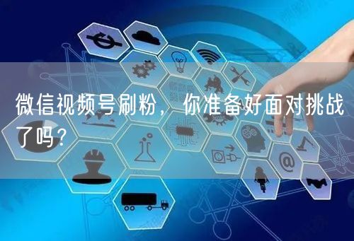 微信视频号刷粉,你准备好面对挑战了吗?