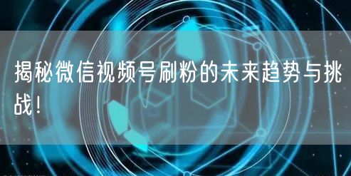 揭秘微信视频号刷粉的未来趋势与挑战!