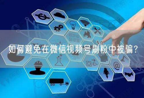 如何避免在微信视频号刷粉中被骗?