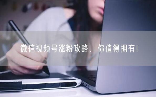 微信视频号涨粉攻略,你值得拥有!