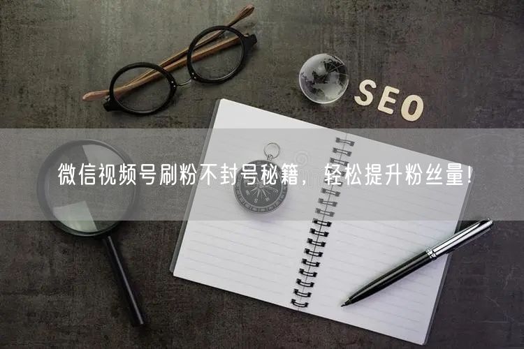 微信视频号刷粉不封号秘籍,轻松提升粉丝量!