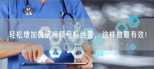 轻松增加微信视频号粉丝量,这样做最有效!