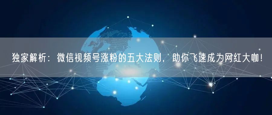 独家解析:微信视频号涨粉的五大法则,助你飞速成为网红大咖!