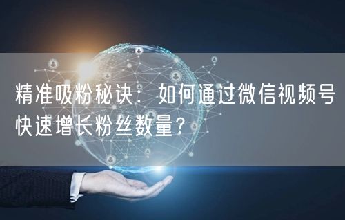 精准吸粉秘诀:如何通过微信视频号快速增长粉丝数量?