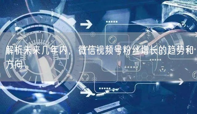 解析未来几年内,微信视频号粉丝增长的趋势和方向。