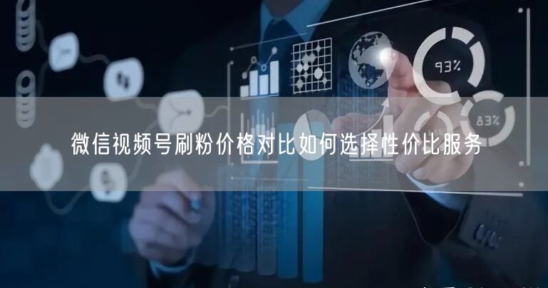 微信视频号刷粉价格对比如何选择性价比服务