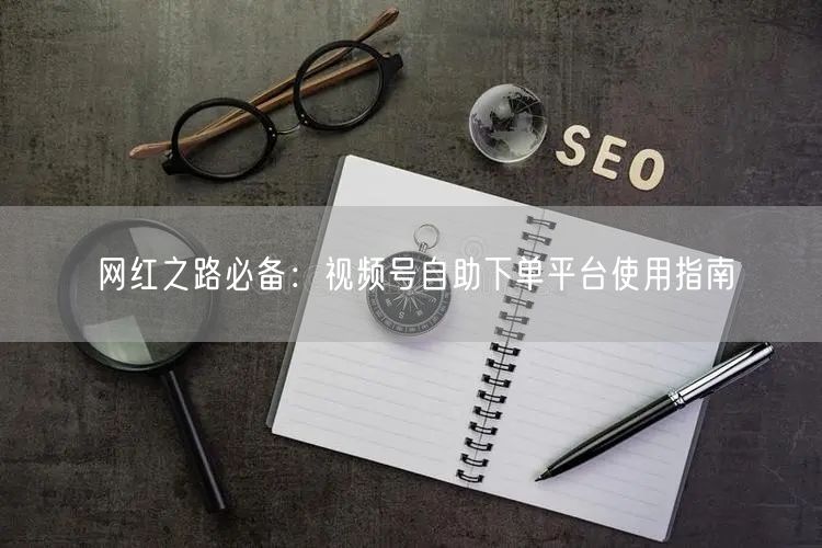 网红之路必备：视频号自助下单平台使用指南