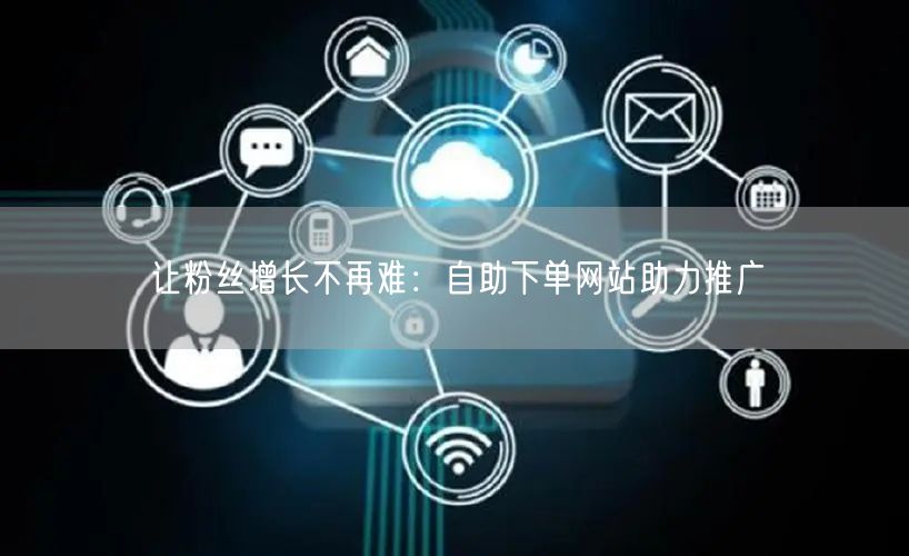 让粉丝增长不再难：自助下单网站助力推广