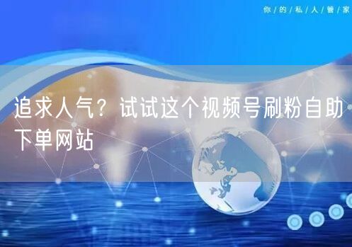 追求人气?试试这个视频号刷粉自助下单网站