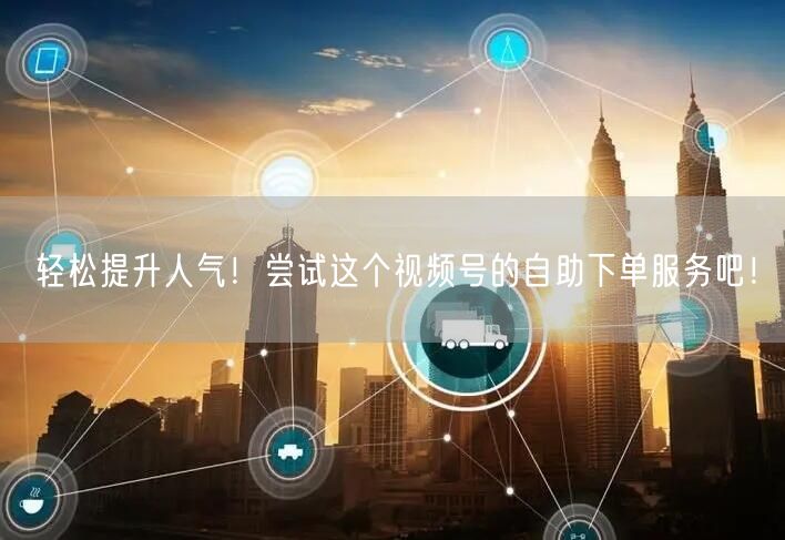 轻松提升人气!尝试这个视频号的自助下单服务吧!