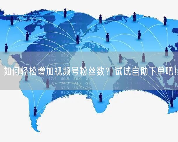 如何轻松增加视频号粉丝数?试试自助下单吧!