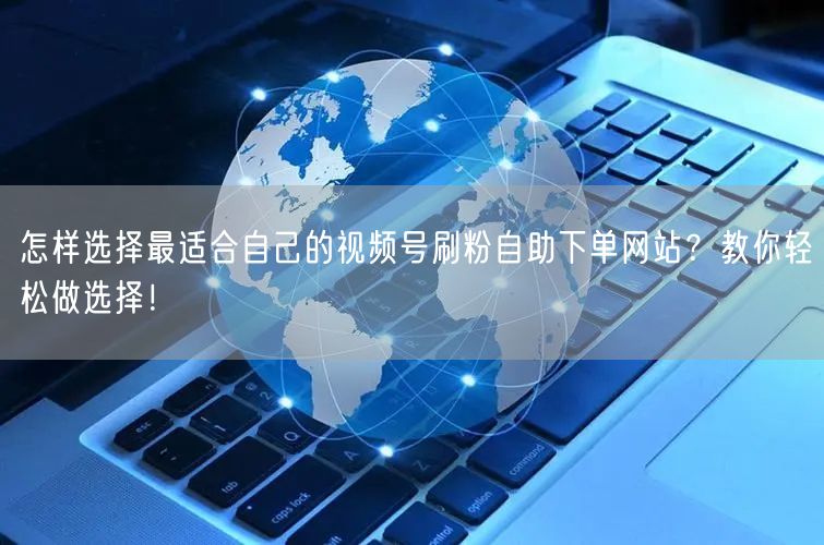 怎样选择最适合自己的视频号刷粉自助下单网站？教你轻松做选择！