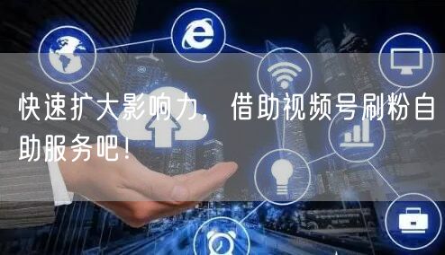快速扩大影响力,借助视频号刷粉自助服务吧!