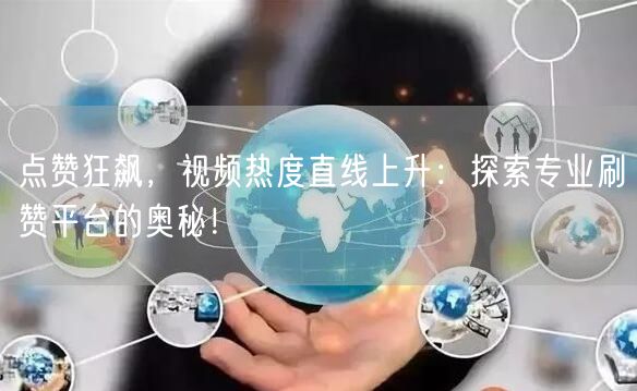 点赞狂飙,视频热度直线上升:探索专业刷赞平台的奥秘!