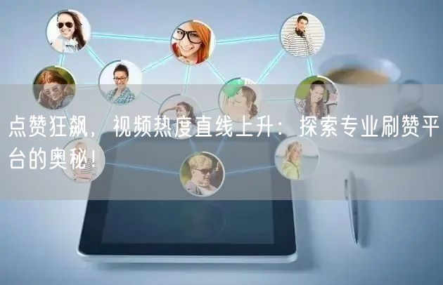 点赞狂飙，视频热度直线上升：探索专业刷赞平台的奥秘！