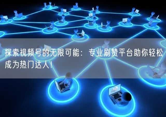 探索视频号的无限可能：专业刷赞平台助你轻松成为热门达人！