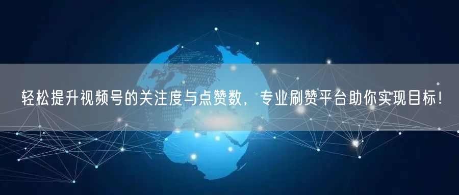 轻松提升视频号的关注度与点赞数，专业刷赞平台助你实现目标！