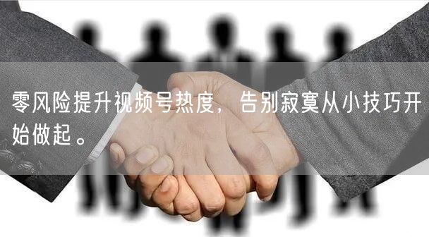 零风险提升视频号热度,告别寂寞从小技巧开始做起。
