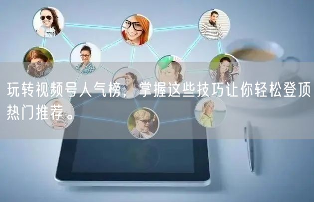 玩转视频号人气榜,掌握这些技巧让你轻松登顶热门推荐。