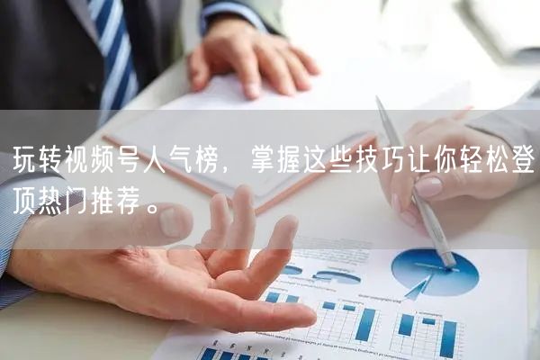 玩转视频号人气榜,掌握这些技巧让你轻松登顶热门推荐。