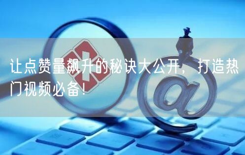 让点赞量飙升的秘诀大公开,打造热门视频必备!