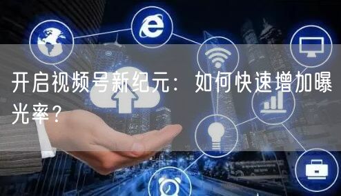 开启视频号新纪元:如何快速增加曝光率?