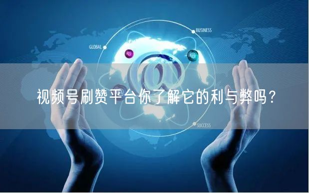 视频号刷赞平台你了解它的利与弊吗?