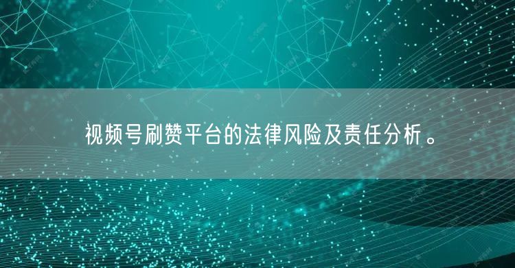 视频号刷赞平台的法律风险及责任分析。