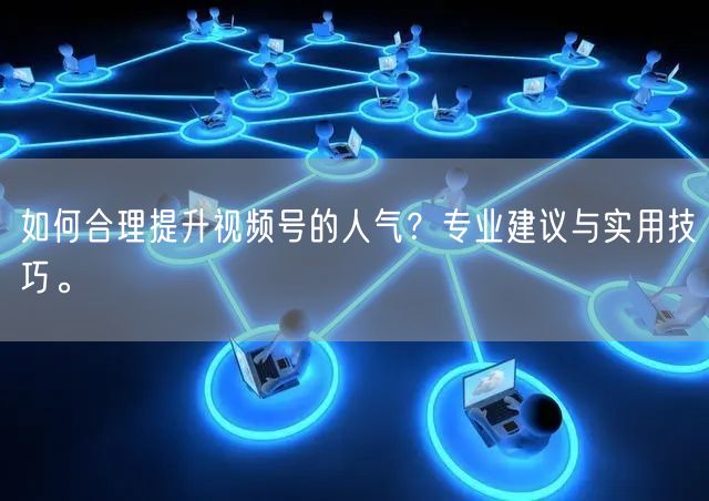 如何合理提升视频号的人气?专业建议与实用技巧。