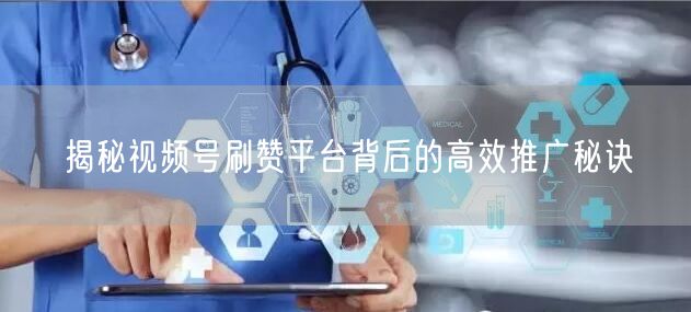 揭秘视频号刷赞平台背后的高效推广秘诀