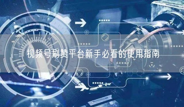视频号刷赞平台新手必看的使用指南